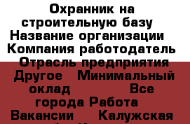 Охранник на строительную базу › Название организации ­ Компания-работодатель › Отрасль предприятия ­ Другое › Минимальный оклад ­ 26 000 - Все города Работа » Вакансии   . Калужская обл.,Калуга г.